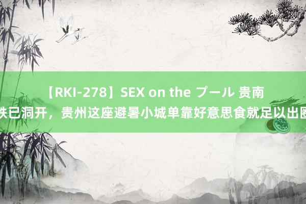 【RKI-278】SEX on the プール 贵南高铁已洞开，贵州这座避暑小城单靠好意思食就足以出圈了