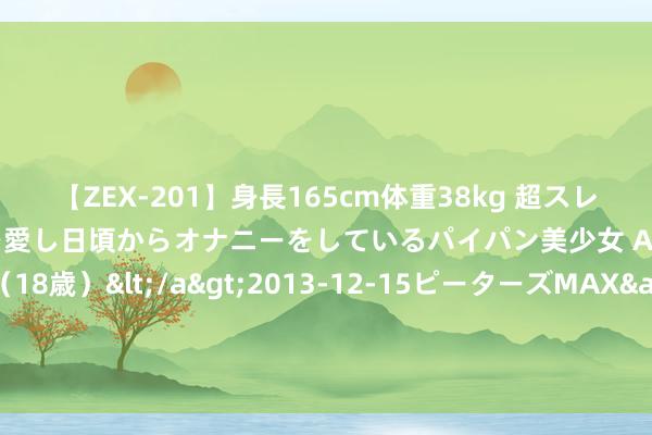 【ZEX-201】身長165cm体重38kg 超スレンダーボディでフェラ動画を愛し日頃からオナニーをしているパイパン美少女 AVデビュー りりか（18歳）</a>2013-12-15ピーターズMAX&$ピーターズMAX 116分钟 吴艳妮奥运证件照引争议！网友：北影级别颜值 P得太过不像本东说念主