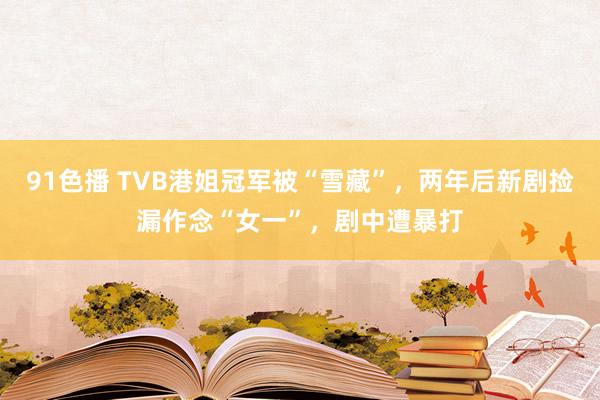 91色播 TVB港姐冠军被“雪藏”，两年后新剧捡漏作念“女一”，剧中遭暴打