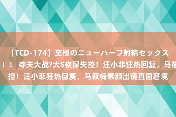 【TCD-174】至極のニューハーフ射精セックス16時間 特別版ベスト！！ 夺夫大战?大S夜深失控！汪小菲狂热回复，<a href=