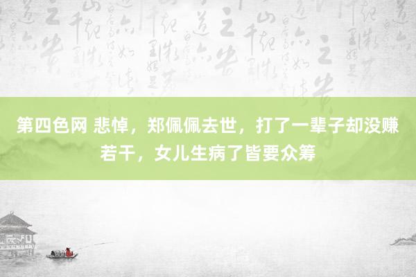 第四色网 悲悼，郑佩佩去世，打了一辈子却没赚若干，女儿生病了皆要众筹