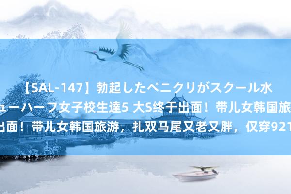 【SAL-147】勃起したペニクリがスクール水着を圧迫してしまうニューハーフ女子校生達5 大S终于出面！带儿女韩国旅游，扎双马尾又老又胖，仅穿921元短袖