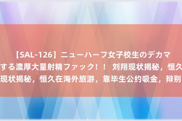 【SAL-126】ニューハーフ女子校生のデカマラが生穿きブルマを圧迫する濃厚大量射精ファック！！ 刘翔现状揭秘，恒久在海外旅游，靠毕生公约吸金，辩别网罗喷子！