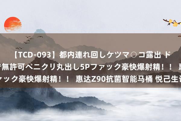 【TCD-093】都内連れ回しケツマ○コ露出 ド変態ニューハーフ野外で無許可ペニクリ丸出し5Pファック豪快爆射精！！ 惠达Z90抗菌智能马桶 悦己生计