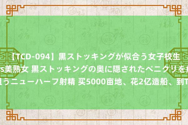 【TCD-094】黒ストッキングが似合う女子校生は美脚ニューハーフ 5 vs美熟女 黒ストッキングの奥に隠されたペニクリを痴女教師が狙うニューハーフ射精 买5000亩地、花2亿造船、到TikTok卖货，浙江产品雇主们出新牌｜知料