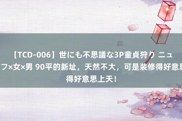 【TCD-006】世にも不思議な3P童貞狩り ニューハーフ×女×男 90平的新址，天然不大，可是装修得好意思上天！