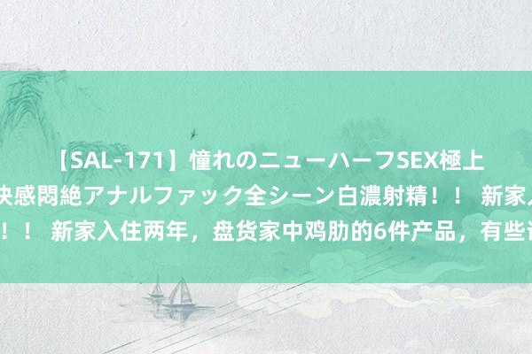 【SAL-171】憧れのニューハーフSEX極上射精タイム イキまくり快感悶絶アナルファック全シーン白濃射精！！ 新家入住两年，盘货家中鸡肋的6件产品，有些话真实一吐为快！