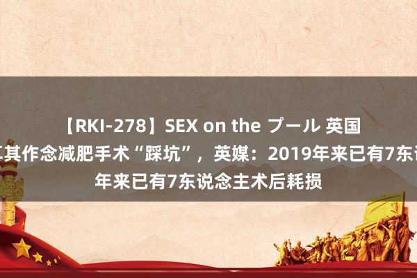 【RKI-278】SEX on the プール 英国东说念主去土耳其作念减肥手术“踩坑”，英媒：2019年来已有7东说念主术后耗损