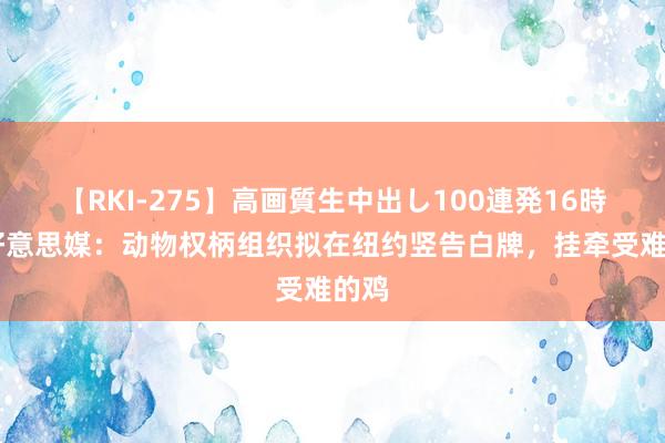 【RKI-275】高画質生中出し100連発16時間 好意思媒：动物权柄组织拟在纽约竖告白牌，挂牵受难的鸡