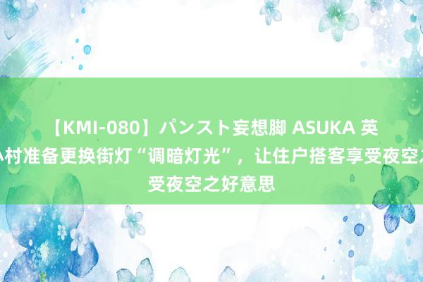 【KMI-080】パンスト妄想脚 ASUKA 英媒：英小村准备更换街灯“调暗灯光”，让住户搭客享受夜空之好意思