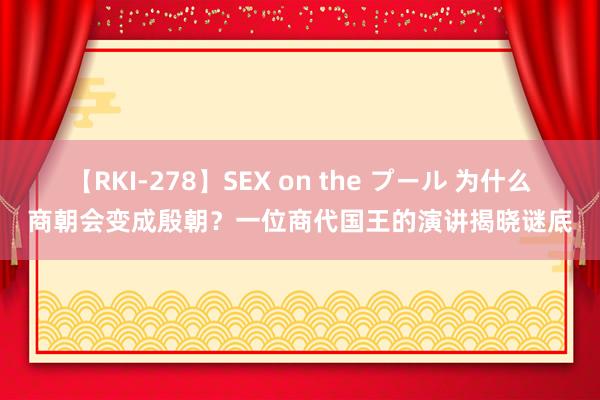 【RKI-278】SEX on the プール 为什么商朝会变成殷朝？一位商代国王的演讲揭晓谜底