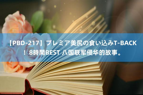 【PBD-217】プレミア美尻の食い込みT-BACK！8時間BEST 八国联军侵华的故事。