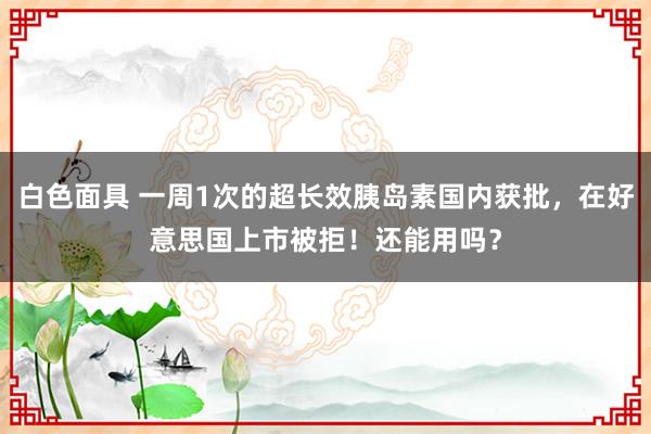 白色面具 一周1次的超长效胰岛素国内获批，在好意思国上市被拒！还能用吗？