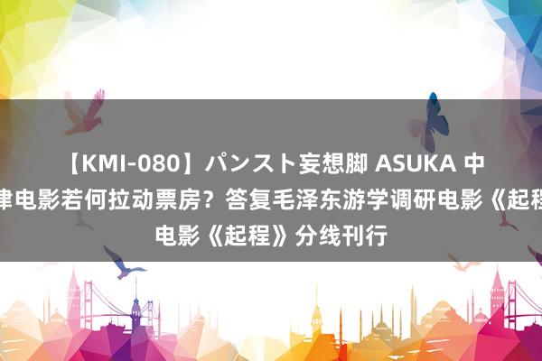 【KMI-080】パンスト妄想脚 ASUKA 中小资本主旋律电影若何拉动票房？答复毛泽东游学调研电影《起程》分线刊行