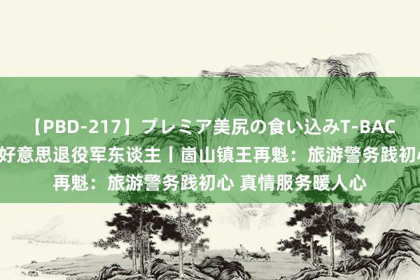 【PBD-217】プレミア美尻の食い込みT-BACK！8時間BEST 最好意思退役军东谈主丨崮山镇王再魁：旅游警务践初心 真情服务暖人心