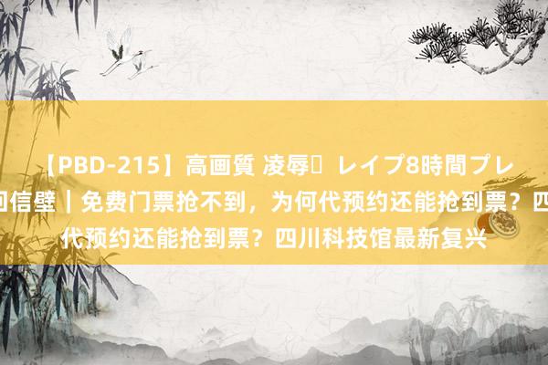 【PBD-215】高画質 凌辱・レイプ8時間プレミアムBEST 民声回信壁｜免费门票抢不到，为何代预约还能抢到票？四川科技馆最新复兴