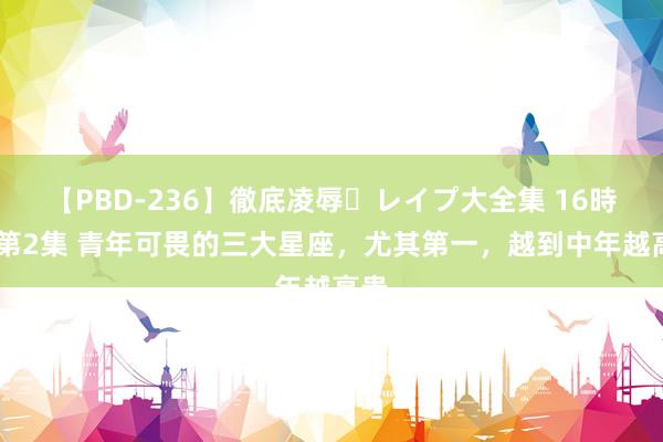 【PBD-236】徹底凌辱・レイプ大全集 16時間 第2集 青年可畏的三大星座，尤其第一，越到中年越高贵