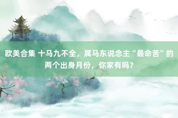 欧美合集 十马九不全，属马东说念主“最命苦”的两个出身月份，你家有吗？