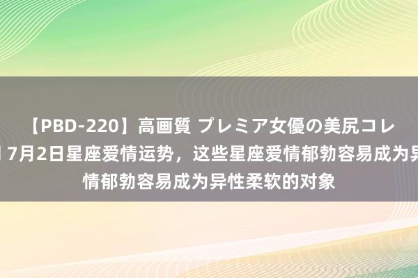 【PBD-220】高画質 プレミア女優の美尻コレクション8時間 7月2日星座爱情运势，这些星座爱情郁勃容易成为异性柔软的对象