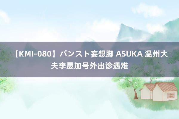 【KMI-080】パンスト妄想脚 ASUKA 温州大夫李晟加号外出诊遇难