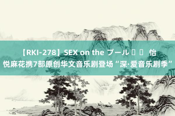 【RKI-278】SEX on the プール 		 怡悦麻花携7部原创华文音乐剧登场“深·爱音乐剧季”