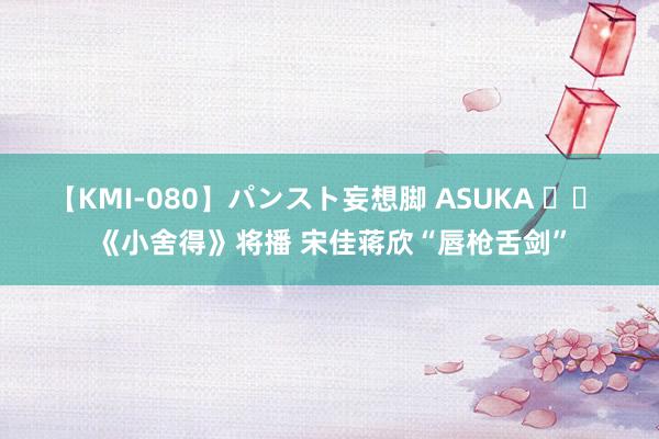 【KMI-080】パンスト妄想脚 ASUKA 		 《小舍得》将播 宋佳蒋欣“唇枪舌剑”