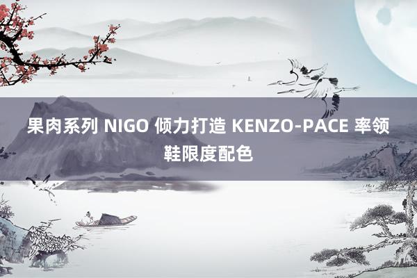 果肉系列 NIGO 倾力打造 KENZO-PACE 率领鞋限度配色