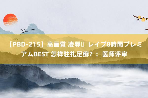 【PBD-215】高画質 凌辱・レイプ8時間プレミアムBEST 怎样驻扎足癣？：医师评审