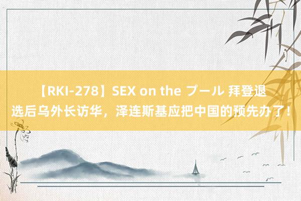 【RKI-278】SEX on the プール 拜登退选后乌外长访华，泽连斯基应把中国的预先办了！