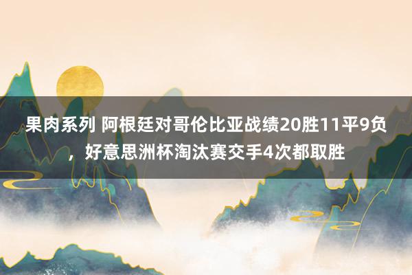 果肉系列 阿根廷对哥伦比亚战绩20胜11平9负，好意思洲杯淘汰赛交手4次都取胜