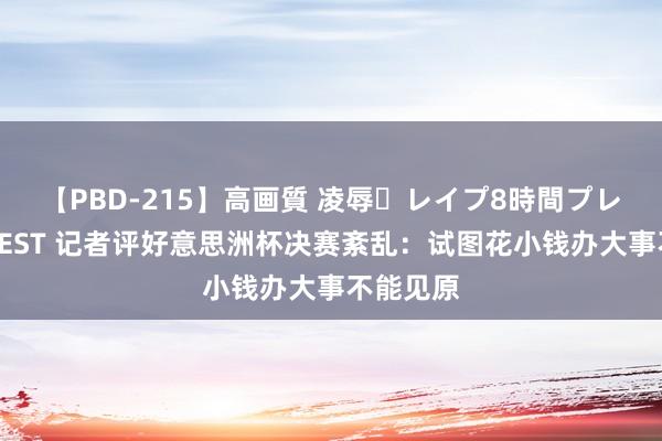 【PBD-215】高画質 凌辱・レイプ8時間プレミアムBEST 记者评好意思洲杯决赛紊乱：试图花小钱办大事不能见原