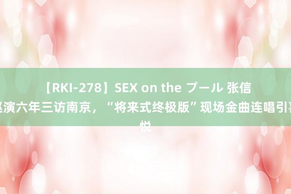 【RKI-278】SEX on the プール 张信哲巡演六年三访南京，“将来式终极版”现场金曲连唱引喜悦