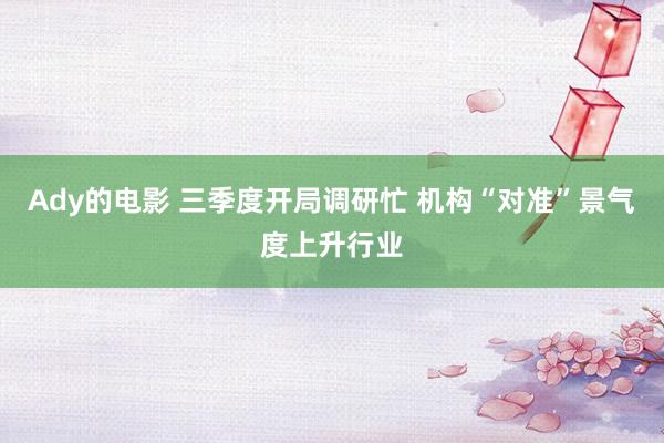 Ady的电影 三季度开局调研忙 机构“对准”景气度上升行业