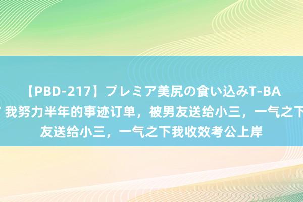 【PBD-217】プレミア美尻の食い込みT-BACK！8時間BEST 我努力半年的事迹订单，被男友送给小三，一气之下我收效考公上岸