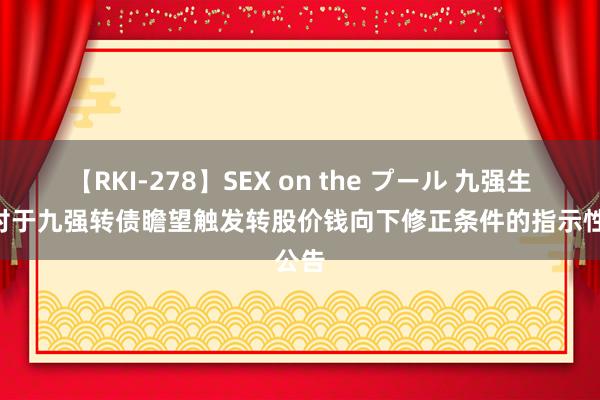 【RKI-278】SEX on the プール 九强生物: 对于九强转债瞻望触发转股价钱向下修正条件的指示性公告