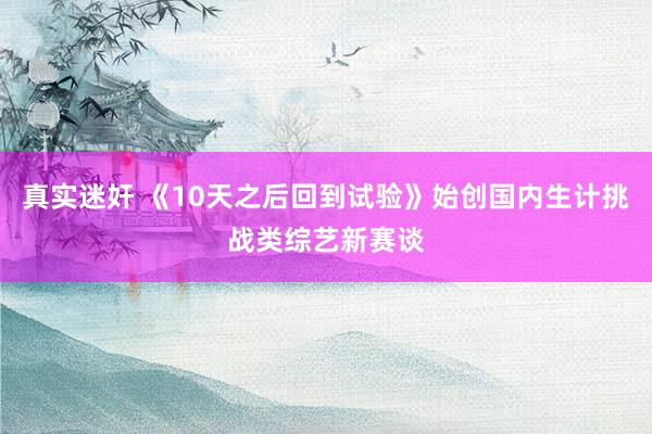 真实迷奸 《10天之后回到试验》始创国内生计挑战类综艺新赛谈