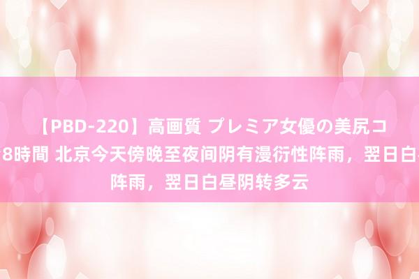 【PBD-220】高画質 プレミア女優の美尻コレクション8時間 北京今天傍晚至夜间阴有漫衍性阵雨，翌日白昼阴转多云