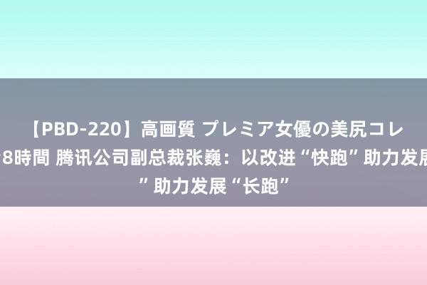 【PBD-220】高画質 プレミア女優の美尻コレクション8時間 腾讯公司副总裁张巍：以改进“快跑”助力发展“长跑”