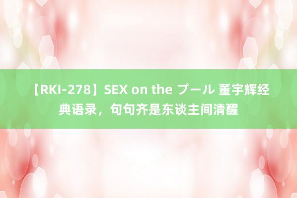 【RKI-278】SEX on the プール 董宇辉经典语录，句句齐是东谈主间清醒