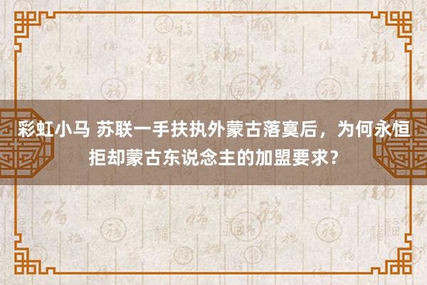 彩虹小马 苏联一手扶执外蒙古落寞后，为何永恒拒却蒙古东说念主的加盟要求？