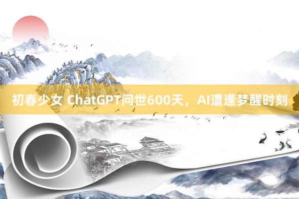 初春少女 ChatGPT问世600天，AI遭逢梦醒时刻