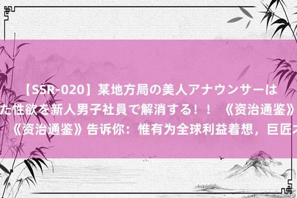 【SSR-020】某地方局の美人アナウンサーは忙し過ぎて溜まりまくった性欲を新人男子社員で解消する！！ 《资治通鉴》告诉你：惟有为全球利益着想，巨匠才会随着你