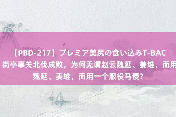 【PBD-217】プレミア美尻の食い込みT-BACK！8時間BEST 街亭事关北伐成败，为何无谓赵云魏延、姜维，而用一个服役马谡？