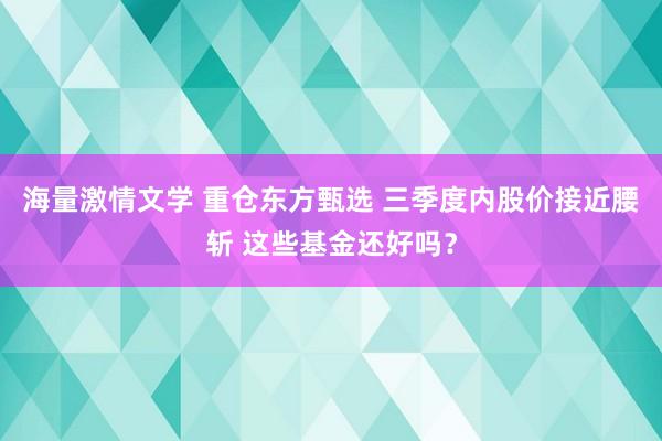 海量激情文学 重仓东方甄选 三季度内股价接近腰斩 这些基金还好吗？