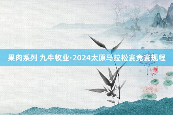 果肉系列 九牛牧业·2024太原马拉松赛竞赛规程