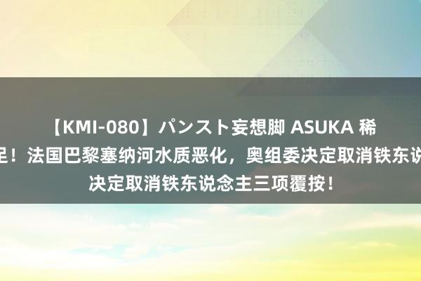 【KMI-080】パンスト妄想脚 ASUKA 稀奇15亿欧元插足！法国巴黎塞纳河水质恶化，奥组委决定取消铁东说念主三项覆按！