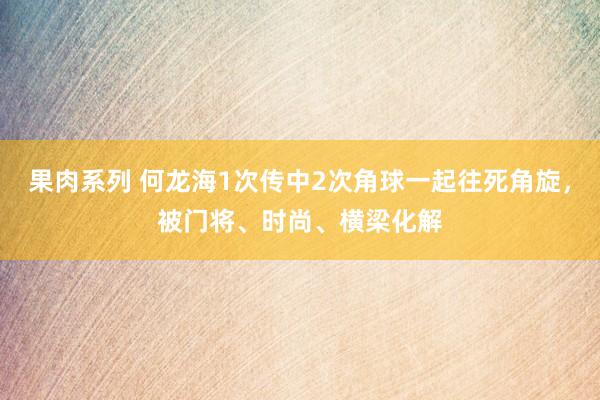 果肉系列 何龙海1次传中2次角球一起往死角旋，被门将、时尚、横梁化解