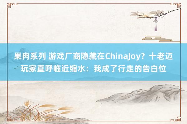 果肉系列 游戏厂商隐藏在ChinaJoy？十老迈玩家直呼临近缩水：我成了行走的告白位