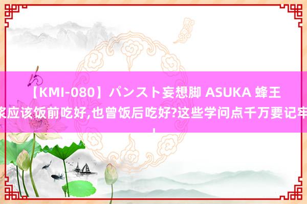 【KMI-080】パンスト妄想脚 ASUKA 蜂王浆应该饭前吃好，也曾饭后吃好?这些学问点千万要记牢!