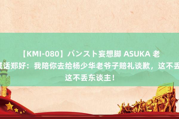 【KMI-080】パンスト妄想脚 ASUKA 老汪直播喊话郑好：我陪你去给杨少华老爷子赔礼谈歉，这不丢东谈主！